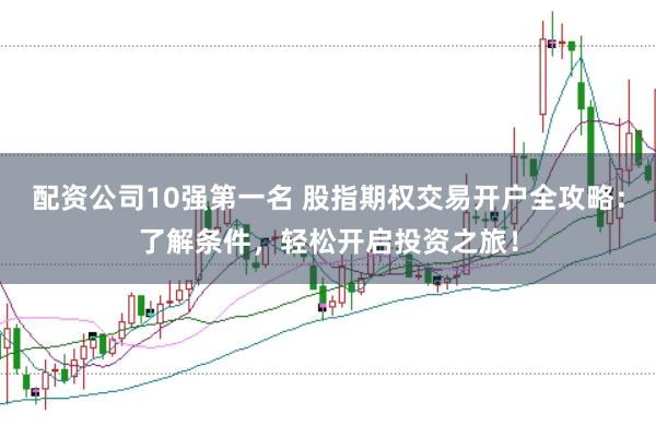 配资公司10强第一名 股指期权交易开户全攻略：了解条件，轻松开启投资之旅！
