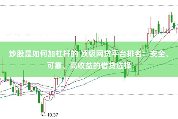 炒股是如何加杠杆的 顶级网贷平台排名：安全、可靠、高收益的借贷选择