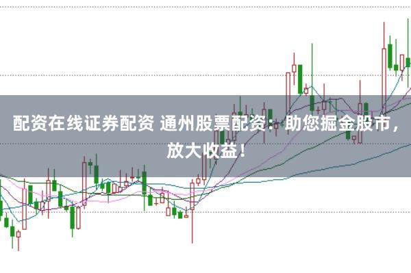 配资在线证券配资 通州股票配资：助您掘金股市，放大收益！