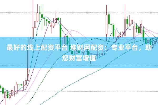 最好的线上配资平台 堆财网配资：专业平台，助您财富增值