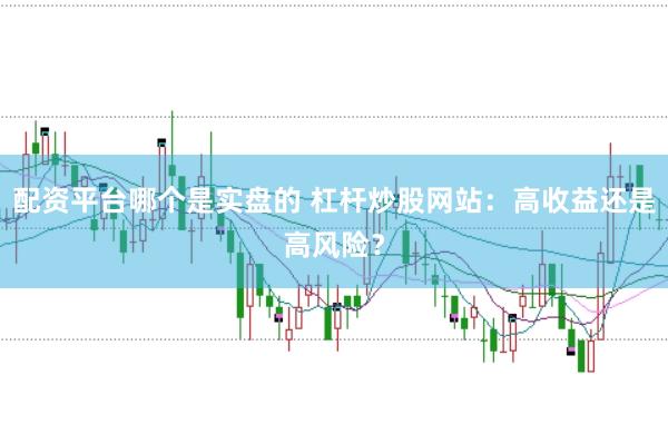 配资平台哪个是实盘的 杠杆炒股网站：高收益还是高风险？