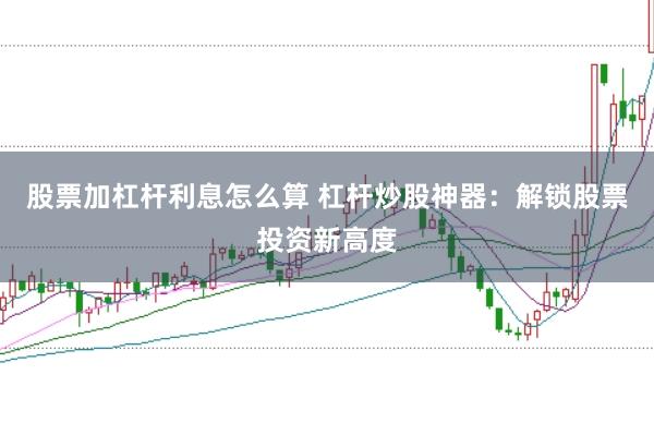 股票加杠杆利息怎么算 杠杆炒股神器：解锁股票投资新高度
