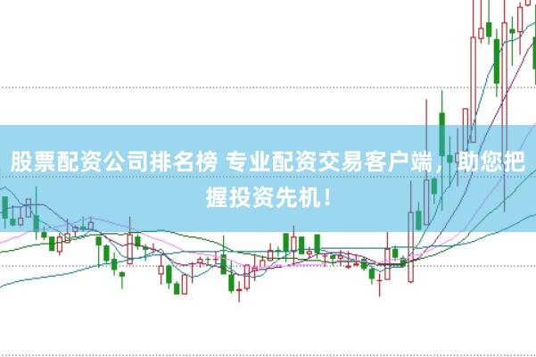 股票配资公司排名榜 专业配资交易客户端，助您把握投资先机！