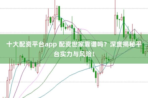 十大配资平台app 配资世家靠谱吗？深度揭秘平台实力与风险！