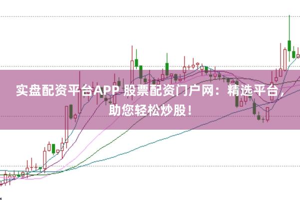 实盘配资平台APP 股票配资门户网：精选平台，助您轻松炒股！