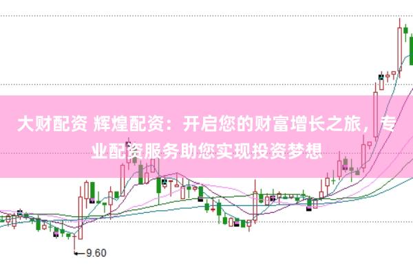 大财配资 辉煌配资：开启您的财富增长之旅，专业配资服务助您实现投资梦想
