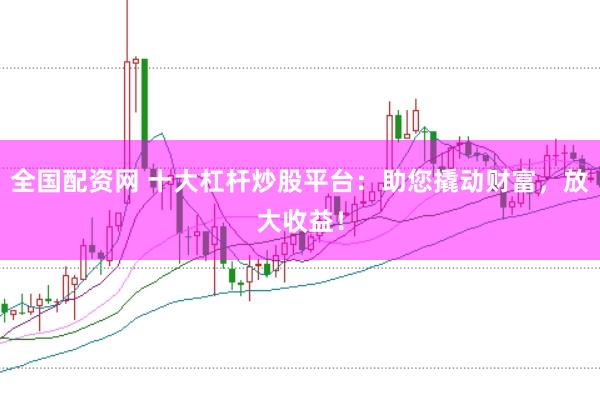 全国配资网 十大杠杆炒股平台：助您撬动财富，放大收益！