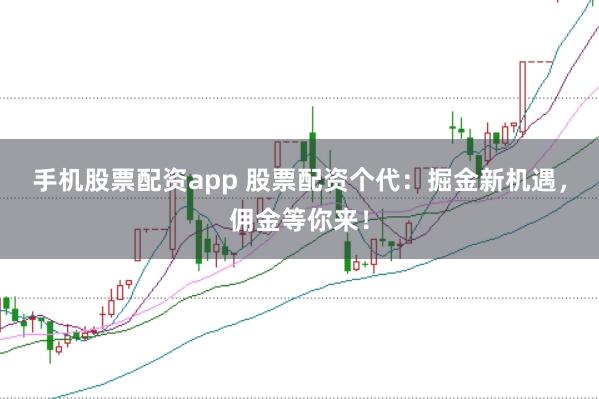 手机股票配资app 股票配资个代：掘金新机遇，佣金等你来！