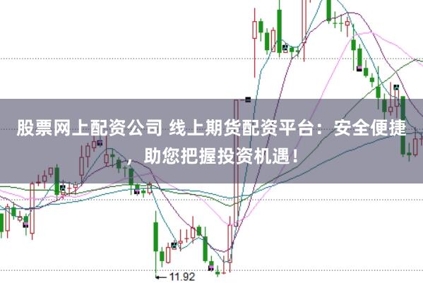 股票网上配资公司 线上期货配资平台：安全便捷，助您把握投资机遇！