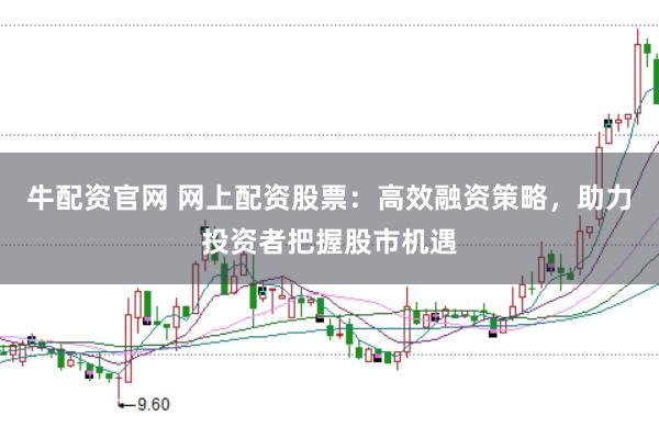 牛配资官网 网上配资股票：高效融资策略，助力投资者把握股市机遇