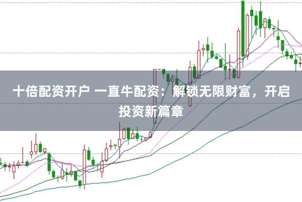 十倍配资开户 一直牛配资：解锁无限财富，开启投资新篇章