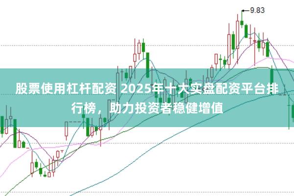 股票使用杠杆配资 2025年十大实盘配资平台排行榜，助力投资者稳健增值