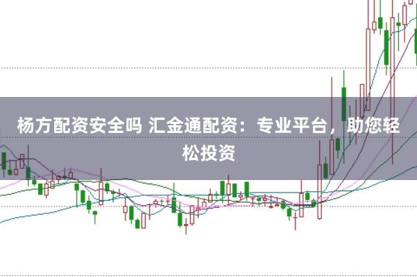 杨方配资安全吗 汇金通配资：专业平台，助您轻松投资