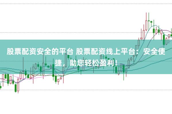 股票配资安全的平台 股票配资线上平台：安全便捷，助您轻松盈利！