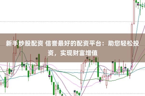 新手炒股配资 信誉最好的配资平台：助您轻松投资，实现财富增值