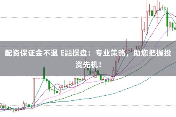 配资保证金不退 E融操盘：专业策略，助您把握投资先机！