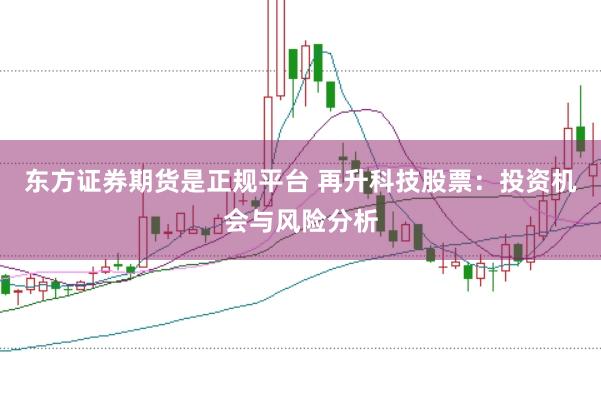 东方证券期货是正规平台 再升科技股票：投资机会与风险分析