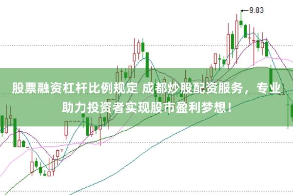 股票融资杠杆比例规定 成都炒股配资服务，专业助力投资者实现股市盈利梦想！