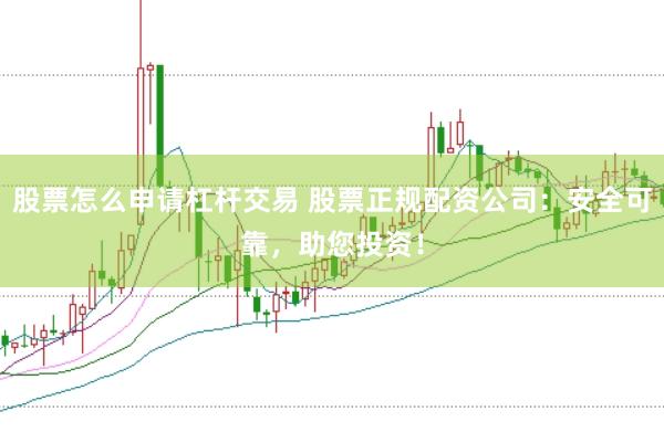 股票怎么申请杠杆交易 股票正规配资公司：安全可靠，助您投资！