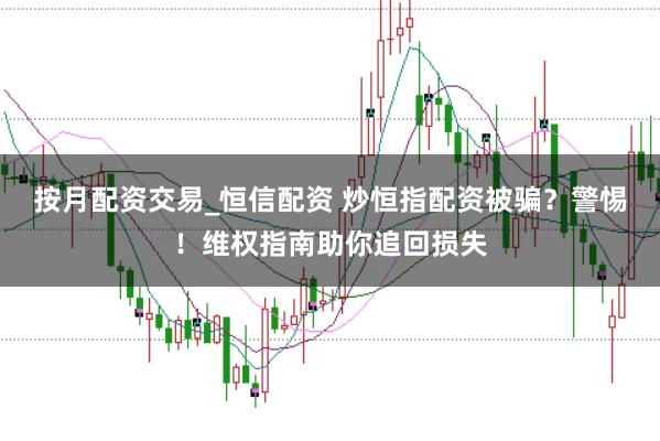 按月配资交易_恒信配资 炒恒指配资被骗？警惕！维权指南助你追回损失