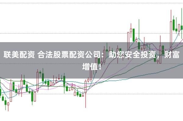 联美配资 合法股票配资公司：助您安全投资，财富增值！