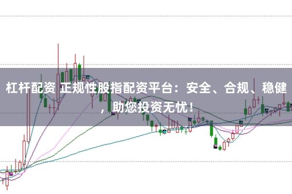 杠杆配资 正规性股指配资平台：安全、合规、稳健，助您投资无忧！