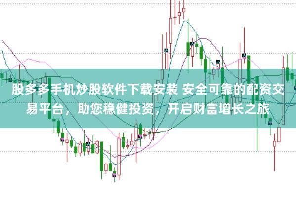 股多多手机炒股软件下载安装 安全可靠的配资交易平台，助您稳健投资，开启财富增长之旅
