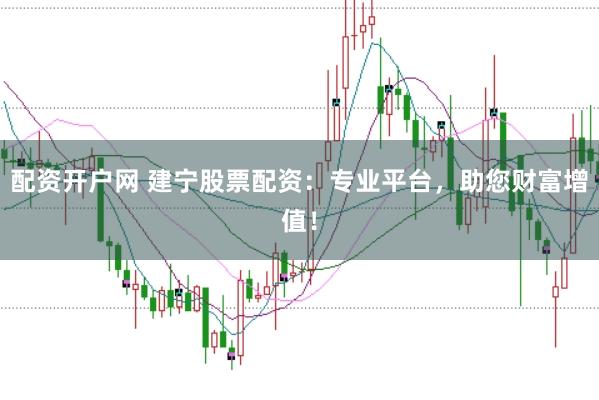 配资开户网 建宁股票配资：专业平台，助您财富增值！