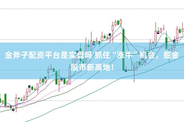 金斧子配资平台是实盘吗 抓住“涨牛”机会，掘金股市新高地！
