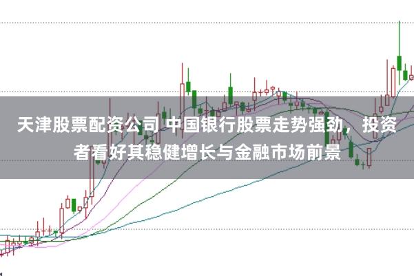 天津股票配资公司 中国银行股票走势强劲，投资者看好其稳健增长与金融市场前景
