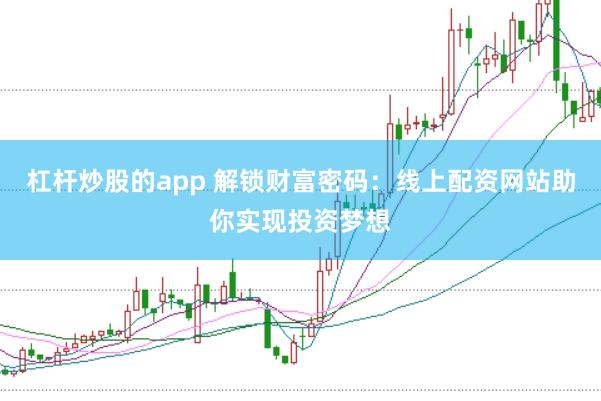 杠杆炒股的app 解锁财富密码：线上配资网站助你实现投资梦想
