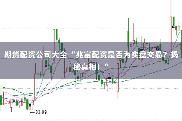 期货配资公司大全 “兆富配资是否为实盘交易？揭秘真相！”