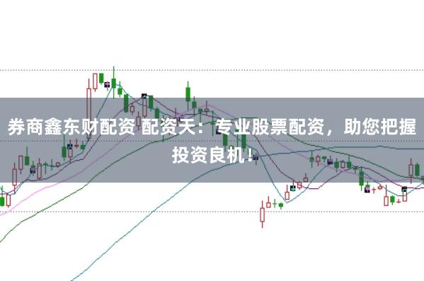 券商鑫东财配资 配资天：专业股票配资，助您把握投资良机！