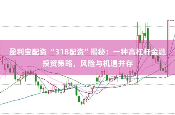 盈利宝配资 “318配资”揭秘：一种高杠杆金融投资策略，风险与机遇并存