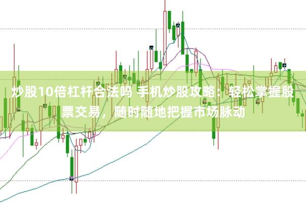 炒股10倍杠杆合法吗 手机炒股攻略：轻松掌握股票交易，随时随地把握市场脉动