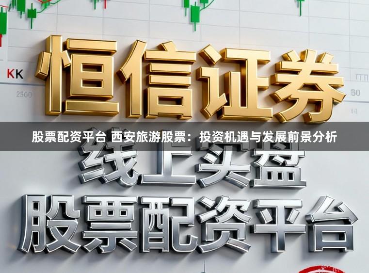 股票配资平台 西安旅游股票：投资机遇与发展前景分析
