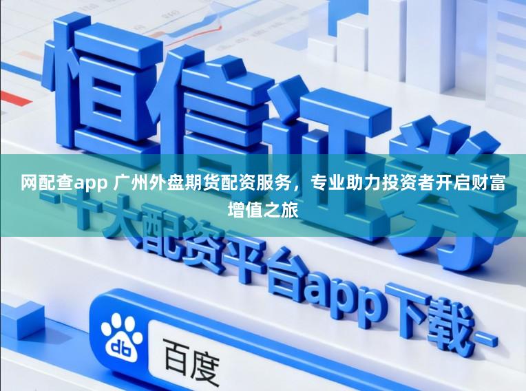 网配查app 广州外盘期货配资服务，专业助力投资者开启财富增值之旅