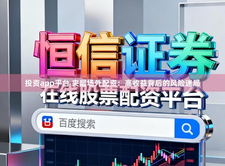投资app平台 夹层场外配资：高收益背后的风险迷局