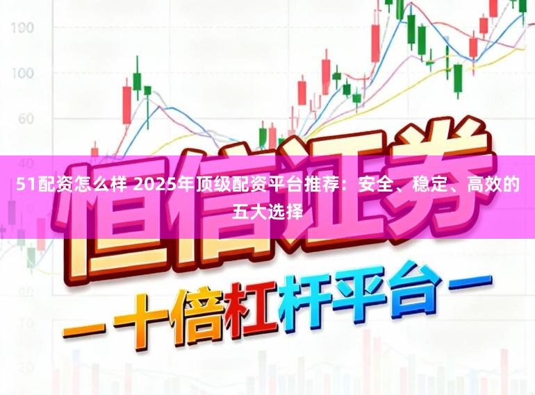 51配资怎么样 2025年顶级配资平台推荐：安全、稳定、高效的五大选择