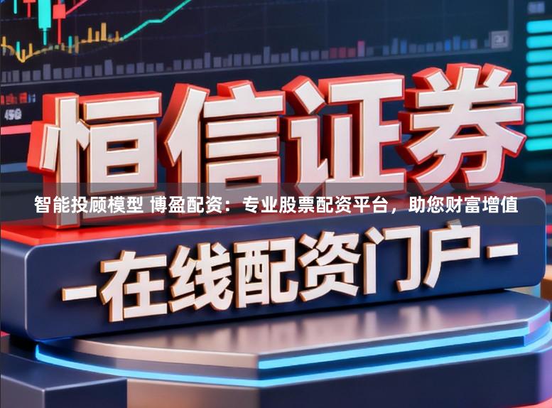 智能投顾模型 博盈配资：专业股票配资平台，助您财富增值
