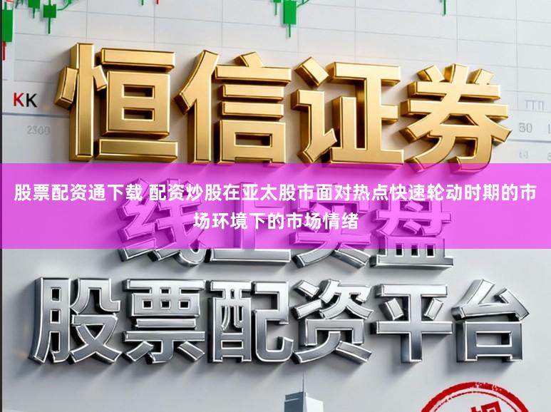 股票配资通下载 配资炒股在亚太股市面对热点快速轮动时期的市场环境下的市场情绪