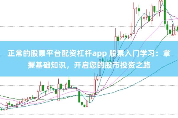 正常的股票平台配资杠杆app 股票入门学习：掌握基础知识，开启您的股市投资之路