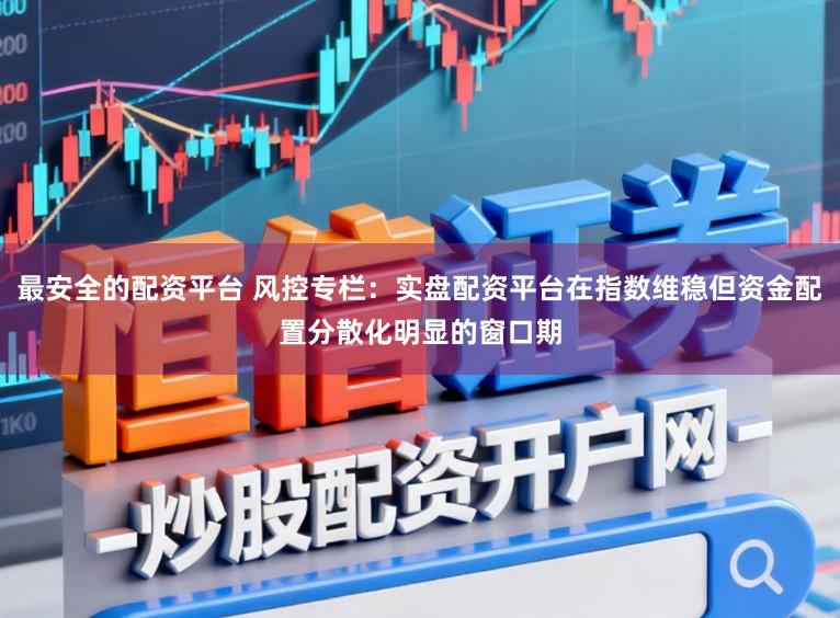 最安全的配资平台 风控专栏：实盘配资平台在指数维稳但资金配置分散化明显的窗口期