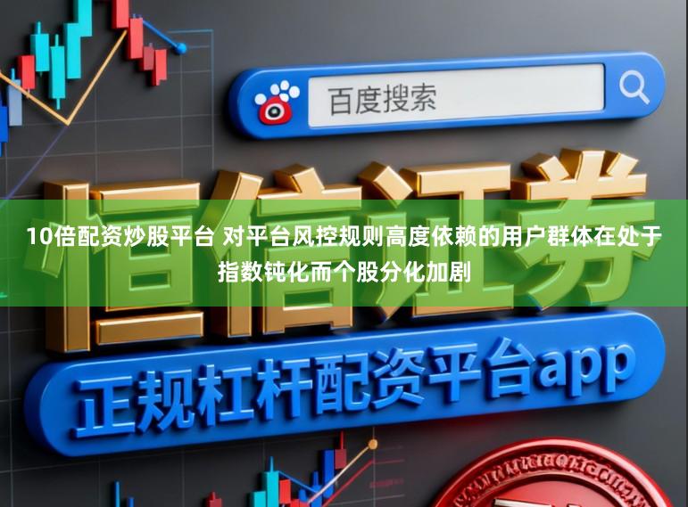 10倍配资炒股平台 对平台风控规则高度依赖的用户群体在处于指数钝化而个股分化加剧