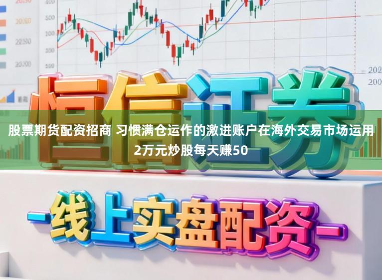 股票期货配资招商 习惯满仓运作的激进账户在海外交易市场运用2万元炒股每天赚50