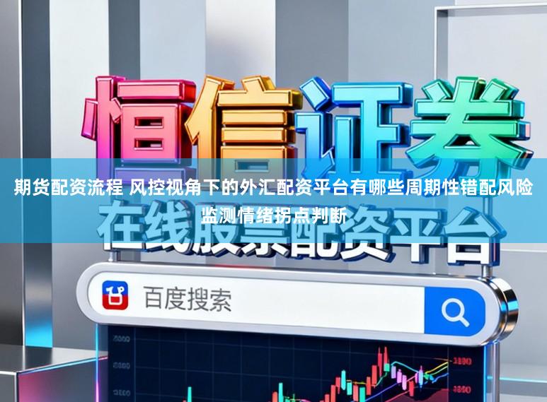 期货配资流程 风控视角下的外汇配资平台有哪些周期性错配风险监测情绪拐点判断