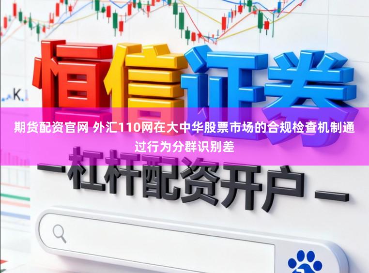 期货配资官网 外汇110网在大中华股票市场的合规检查机制通过行为分群识别差
