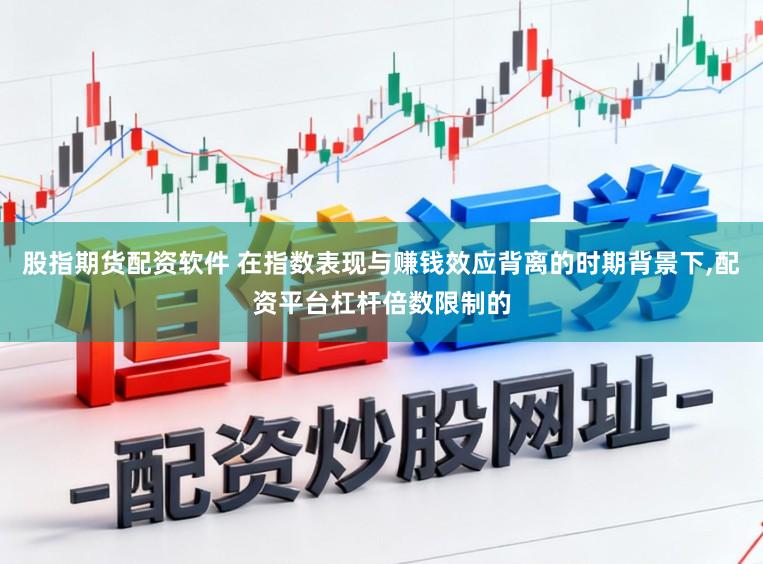股指期货配资软件 在指数表现与赚钱效应背离的时期背景下,配资平台杠杆倍数限制的