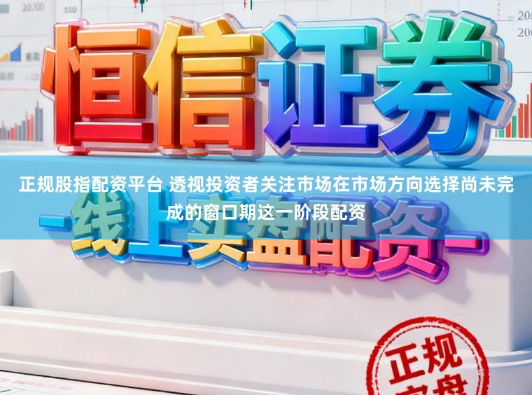 正规股指配资平台 透视投资者关注市场在市场方向选择尚未完成的窗口期这一阶段配资