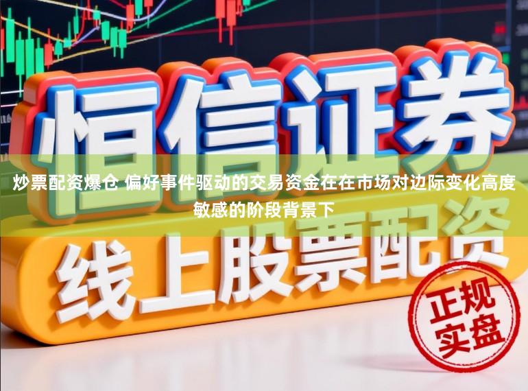 炒票配资爆仓 偏好事件驱动的交易资金在在市场对边际变化高度敏感的阶段背景下